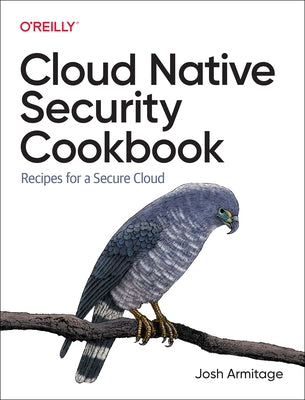 Cloud Native Security Cookbook: Recipes for a Secure Cloud by Armitage, Josh