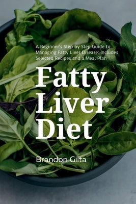 Fatty Liver Diet: A Beginner's Step by Step Guide to Managing Fatty Liver Disease: Includes Selected Recipes and a Meal Plan by Gilta, Brandon