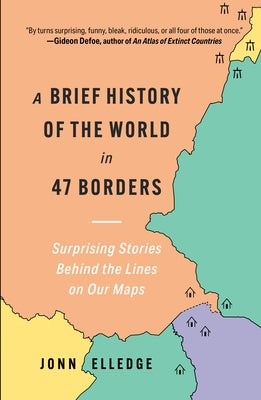 A Brief History of the World in 47 Borders: Surprising Stories Behind the Lines on Our Maps by Elledge, Jonn