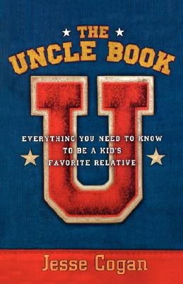 The Uncle Book: Everything You Need to Know to Be a Kid's Favorite Relative by Cogan, Jesse