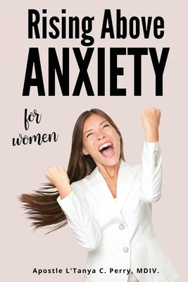 Rising Above Anxiety for Women: Exploring The Scriptures To Calm Your Mind And Experience Divine Peace by Perry, L'Tanya C.