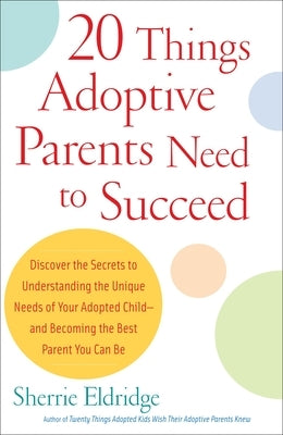 20 Things Adoptive Parents Need to Succeed: Discover the Secrets to Understanding the Unique Needs of Your Adopted Child-And Becoming the Best Parent by Eldridge, Sherrie