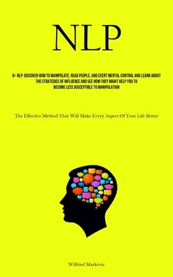 Nlp: Discover How To Manipulate, Read People, And Exert Mental Control And Learn About The Strategies Of Influence And See by Markovic, Wilfried