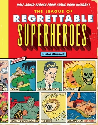 The League of Regrettable Superheroes: Half-Baked Heroes from Comic Book History by Morris, Jon