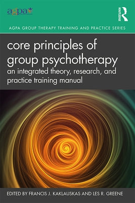 Core Principles of Group Psychotherapy: An Integrated Theory, Research, and Practice Training Manual by Kaklauskas, Francis J.