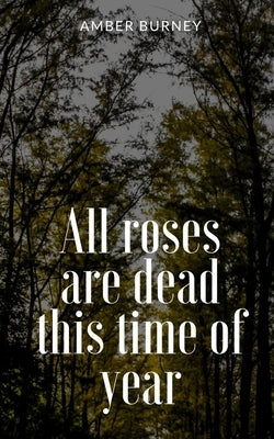 All roses are dead this time of year by Burney, Amber