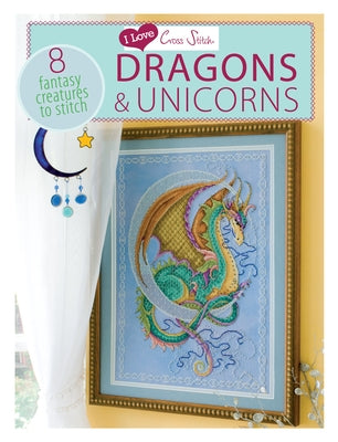 I Love Cross Stitch - Dragons & Unicorns: 8 Fantasy Creatures to Stitch by Various Contributors