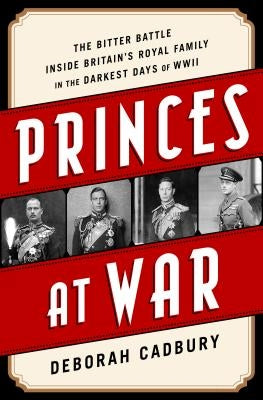 Princes at War: The Bitter Battle Inside Britain's Royal Family in the Darkest Days of WWII by Cadbury, Deborah