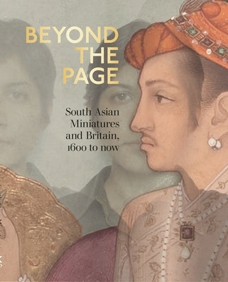 Beyond the Page: South Asian Miniatures and Britain, 1600 to Now by Hannam, Emily