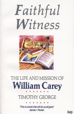 Faithful Witness: Life and Mission of William Carey by George, Timothy