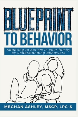 Blueprint to Behavior: Adapting to Autism in Your Family by Understanding Behaviors by Ashley, Meghan