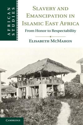 Slavery and Emancipation in Islamic East Africa: From Honor to Respectability by McMahon, Elisabeth