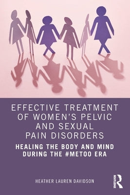 Effective Treatment of Women's Pelvic and Sexual Pain Disorders: Healing the Body and Mind During the #MeToo Era by Davidson, Heather Lauren