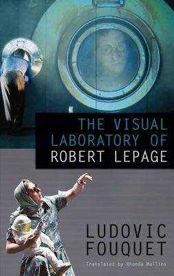 The Visual Laboratory of Robert Lepage by Fouquet, Ludovic