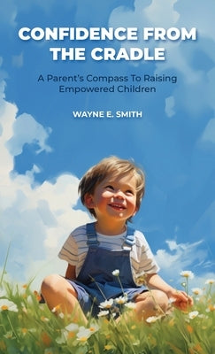 Confidence from the Cradle, A parent's compass for raising empowered children by E. Smith, Wayne