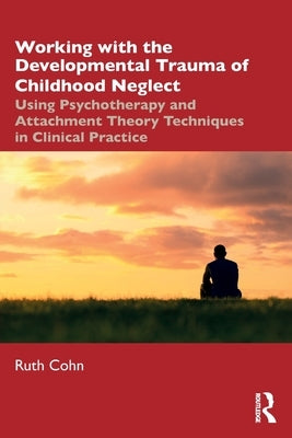 Working with the Developmental Trauma of Childhood Neglect: Using Psychotherapy and Attachment Theory Techniques in Clinical Practice by Cohn, Ruth