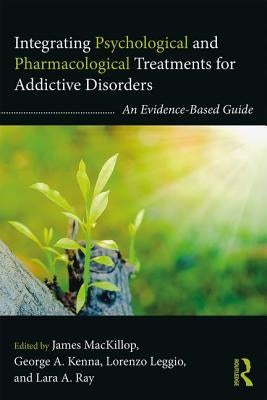 Integrating Psychological and Pharmacological Treatments for Addictive Disorders: An Evidence-Based Guide by MacKillop, James