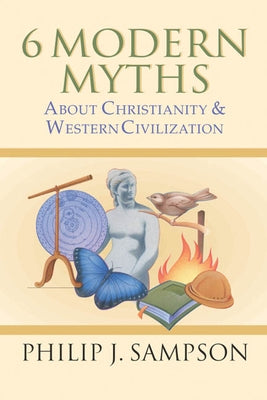 6 Modern Myths about Christianity & Western Civilization by Sampson, Philip J.