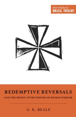 Redemptive Reversals and the Ironic Overturning of Human Wisdom by Beale, Gregory K.