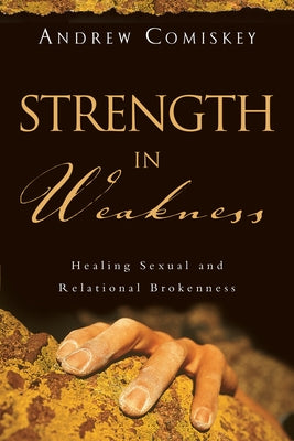 Strength in Weakness: Healing Sexual and Relational Brokenness by Comiskey, Andrew