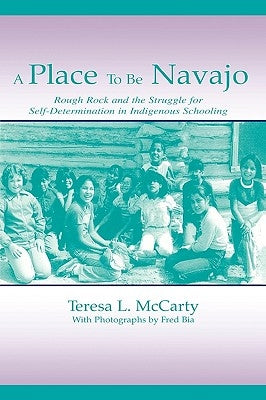 A Place to Be Navajo: Rough Rock and the Struggle for Self-Determination in Indigenous Schooling by McCarty, Teresa L.