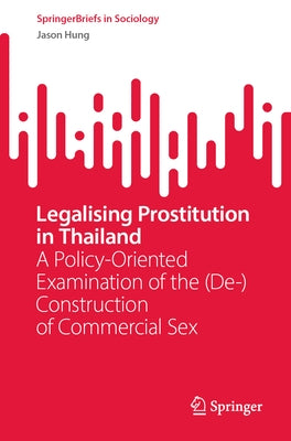 Legalising Prostitution in Thailand: A Policy-Oriented Examination of the (De-)Construction of Commercial Sex by Hung, Jason