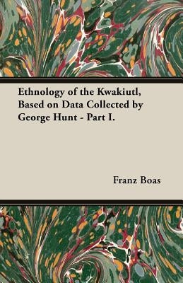 Ethnology of the Kwakiutl, Based on Data Collected by George Hunt - Part I. by Boas, Franz