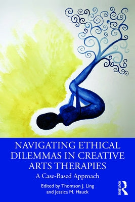 Navigating Ethical Dilemmas in Creative Arts Therapies: A Case-Based Approach by Ling, Thomson J.