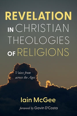 Revelation in Christian Theologies of Religions: Voices from Across the Ages by McGee, Iain