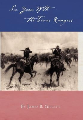 Six Years With the Texas Rangers by Gillett, James B.