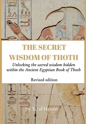 The Secret Wisdom of Thoth - Revised Edition: Unlocking the sacred wisdom hidden within the Ancient Egyptian Book of Thoth by Heseret, Tat Of