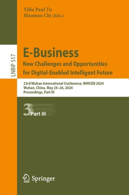 E-Business. New Challenges and Opportunities for Digital-Enabled Intelligent Future: 23rd Wuhan International Conference, Whiceb 2024, Wuhan, China, M by Tu, Yiliu Paul