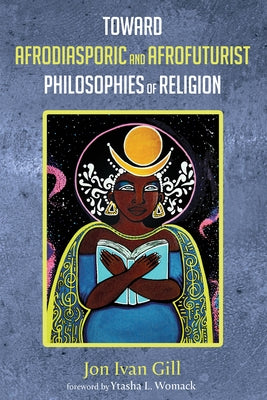 Toward Afrodiasporic and Afrofuturist Philosophies of Religion by Gill, Jon Ivan