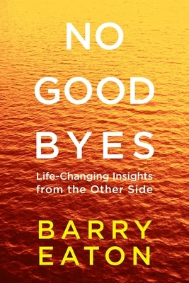 No Goodbyes: No Goodbyes: Life-Changing Insights from the Other Side by Eaton, Barry