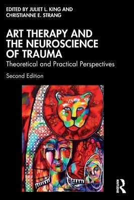 Art Therapy and the Neuroscience of Trauma: Theoretical and Practical Perspectives by King, Juliet L.