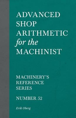 Advanced Shop Arithmetic for the Machinist - Machinery's Reference Series - Number 52 by Oberg, Erik