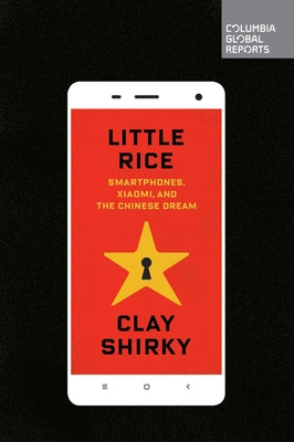 Little Rice: Smartphones, Xiaomi, and the Chinese Dream by Shirky, Clay