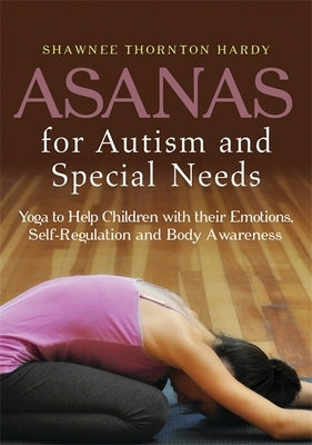 Asanas for Autism and Special Needs: Yoga to Help Children with Their Emotions, Self-Regulation and Body Awareness by Thornton Hardy, Shawnee Thornton