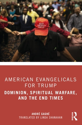 American Evangelicals for Trump: Dominion, Spiritual Warfare, and the End Times by GagnÃ©, AndrÃ©