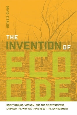 The Invention of Ecocide: Agent Orange, Vietnam, and the Scientists Who Changed the Way We Think about the Environment by Zierler, David