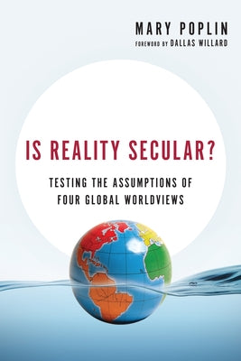 Is Reality Secular?: Testing the Assumptions of Four Global Worldviews by Poplin, Mary