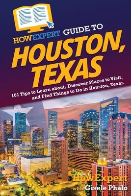 HowExpert Guide to Houston, Texas: 101 Tips to Learn about, Discover Places to Visit, and Find Things to Do in Houston, Texas by Howexpert