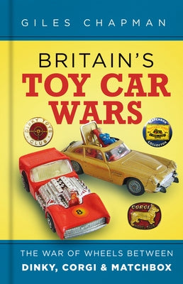 Britain's Toy Car Wars: The War of Wheels Between Dinky, Corgi and Matchbox by Chapman, Giles