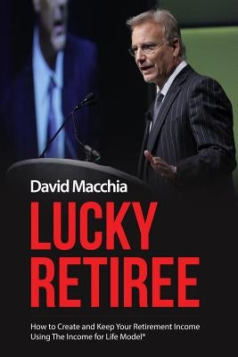 Lucky Retiree: How to Create and Keep Your Retirement Income with The Income for Life Model by Macchia, David