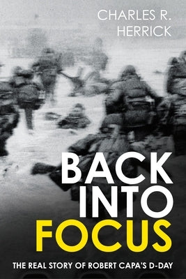 Back Into Focus: The Real Story of Robert Capa's D-Day by Herrick, Charles R.