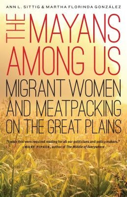 The Mayans Among Us: Migrant Women and Meatpacking on the Great Plains by Sittig, Ann L.