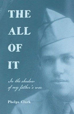 The All of It: In the shadow of my father's war by Clark, Phelps R.