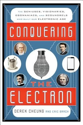 Conquering the Electron: The Geniuses, Visionaries, Egomaniacs, and Scoundrels Who Built Our Electronic Age by Cheung, Derek