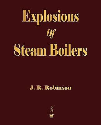 Explosions Of Steam Boilers by J. R. Robinson