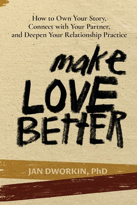 Make Love Better: How to Own Your Story, Connect with Your Partner, and Deepen Your Relationship Practice by Dworkin Phd, Jan